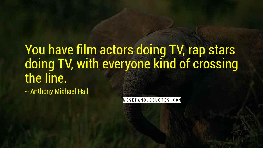 Anthony Michael Hall Quotes: You have film actors doing TV, rap stars doing TV, with everyone kind of crossing the line.