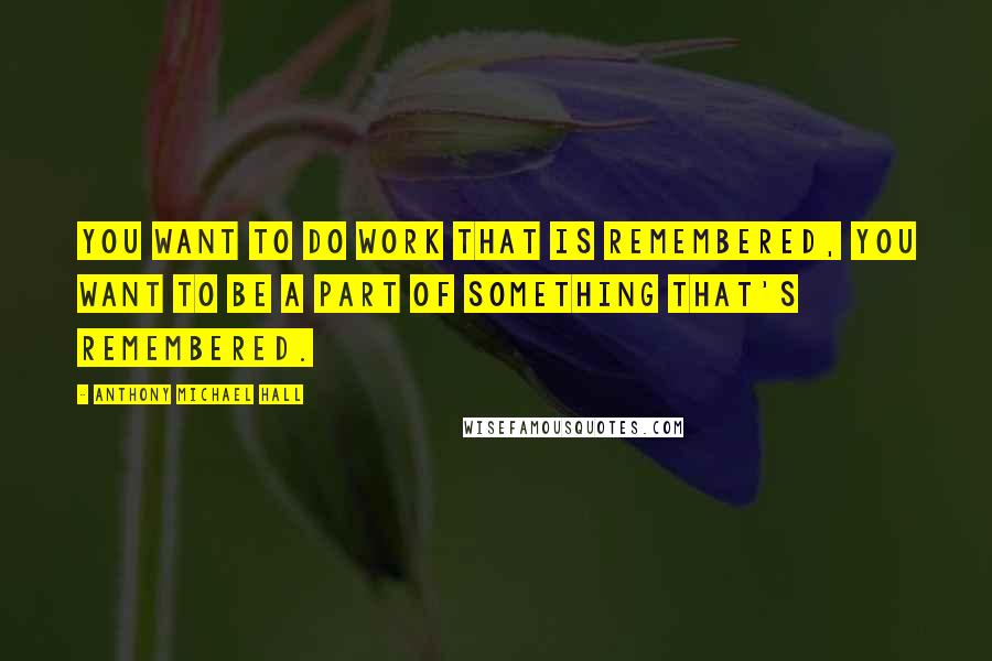 Anthony Michael Hall Quotes: You want to do work that is remembered, you want to be a part of something that's remembered.