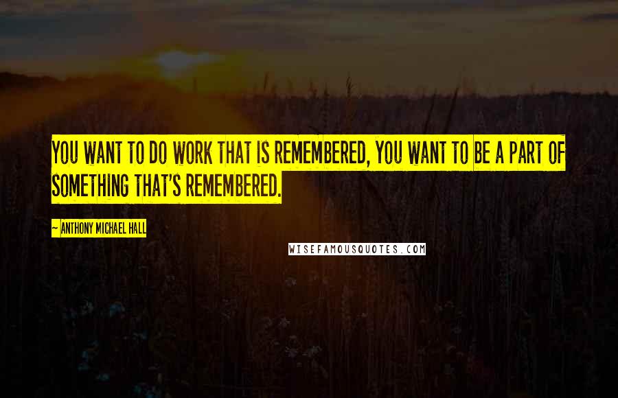 Anthony Michael Hall Quotes: You want to do work that is remembered, you want to be a part of something that's remembered.