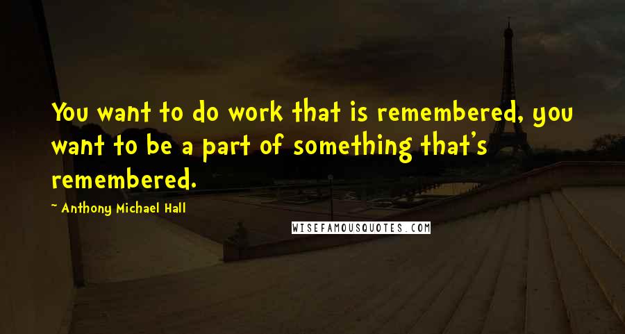 Anthony Michael Hall Quotes: You want to do work that is remembered, you want to be a part of something that's remembered.