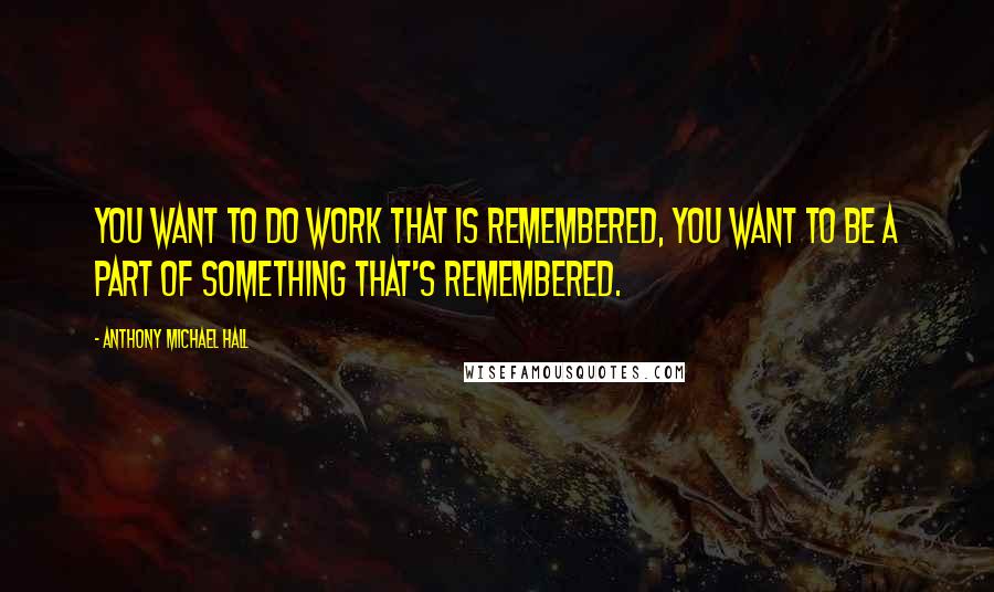 Anthony Michael Hall Quotes: You want to do work that is remembered, you want to be a part of something that's remembered.