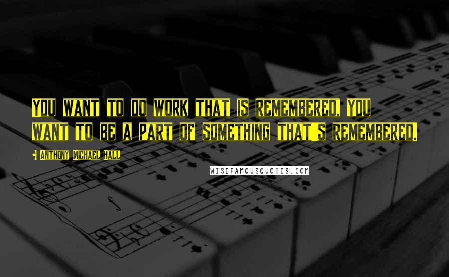 Anthony Michael Hall Quotes: You want to do work that is remembered, you want to be a part of something that's remembered.