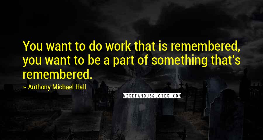 Anthony Michael Hall Quotes: You want to do work that is remembered, you want to be a part of something that's remembered.