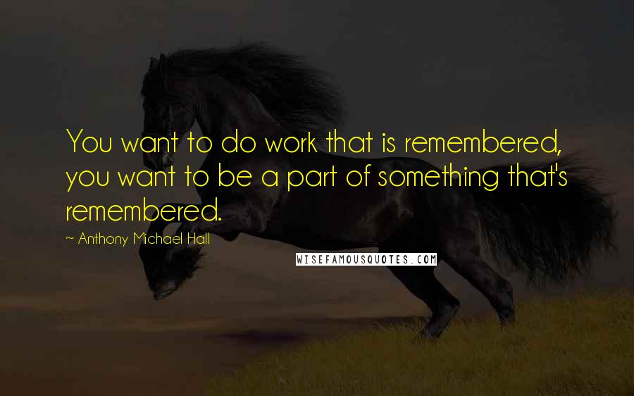 Anthony Michael Hall Quotes: You want to do work that is remembered, you want to be a part of something that's remembered.