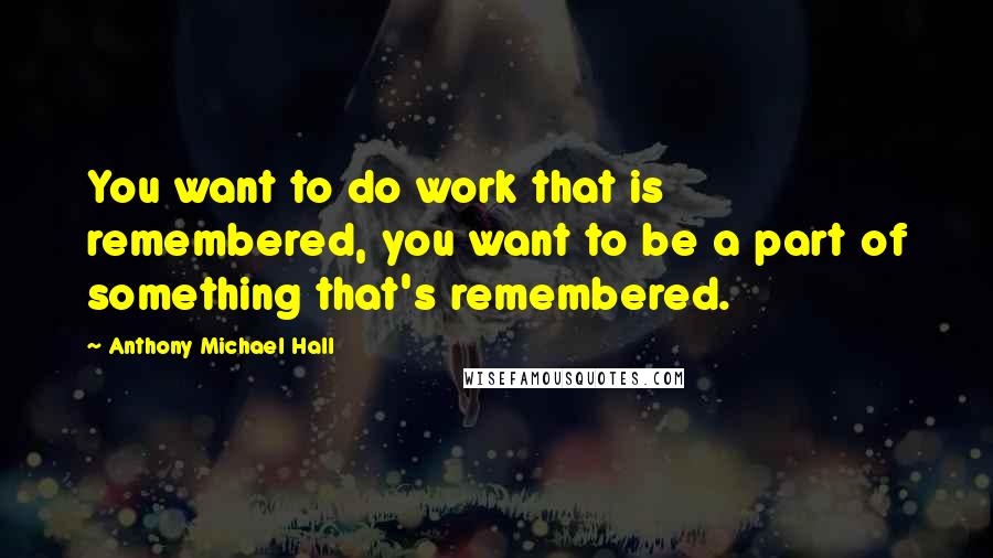 Anthony Michael Hall Quotes: You want to do work that is remembered, you want to be a part of something that's remembered.