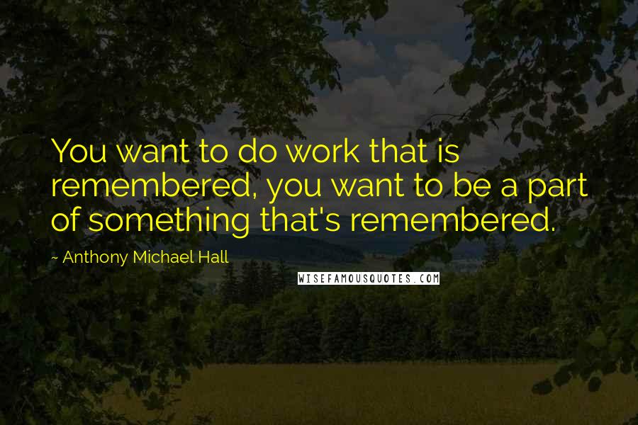 Anthony Michael Hall Quotes: You want to do work that is remembered, you want to be a part of something that's remembered.