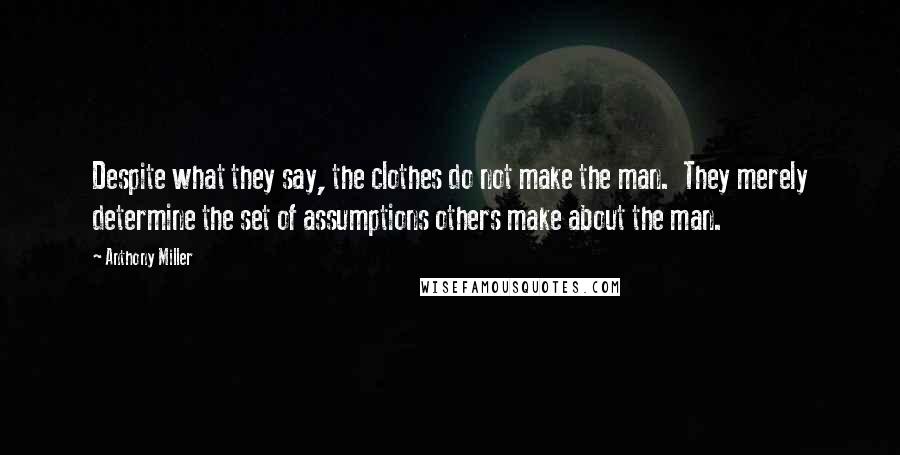 Anthony Miller Quotes: Despite what they say, the clothes do not make the man.  They merely determine the set of assumptions others make about the man.