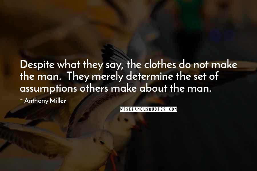 Anthony Miller Quotes: Despite what they say, the clothes do not make the man.  They merely determine the set of assumptions others make about the man.