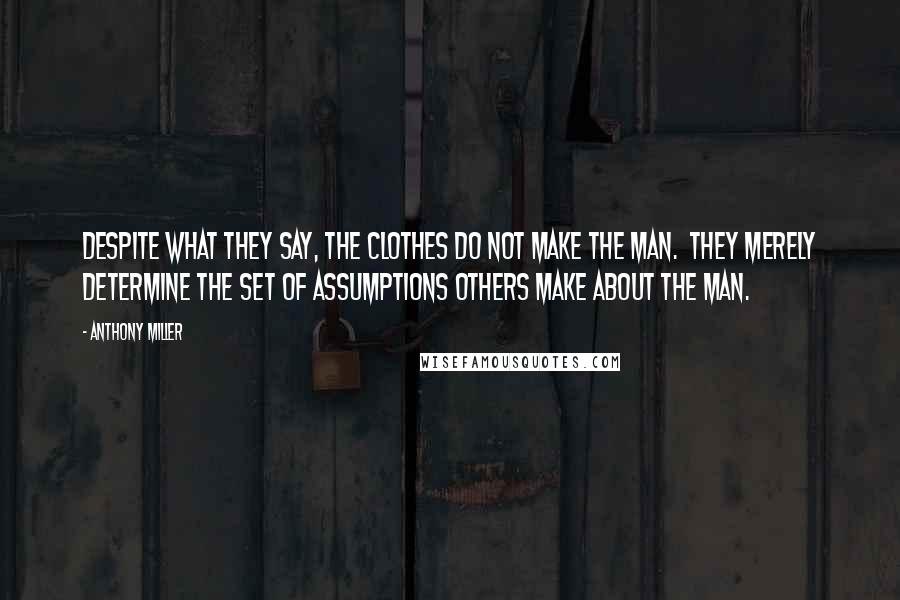 Anthony Miller Quotes: Despite what they say, the clothes do not make the man.  They merely determine the set of assumptions others make about the man.