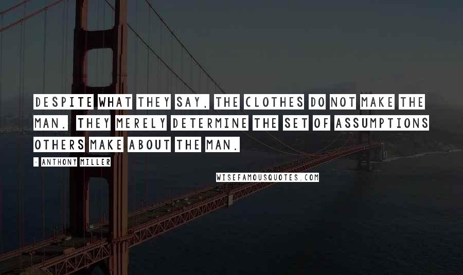 Anthony Miller Quotes: Despite what they say, the clothes do not make the man.  They merely determine the set of assumptions others make about the man.