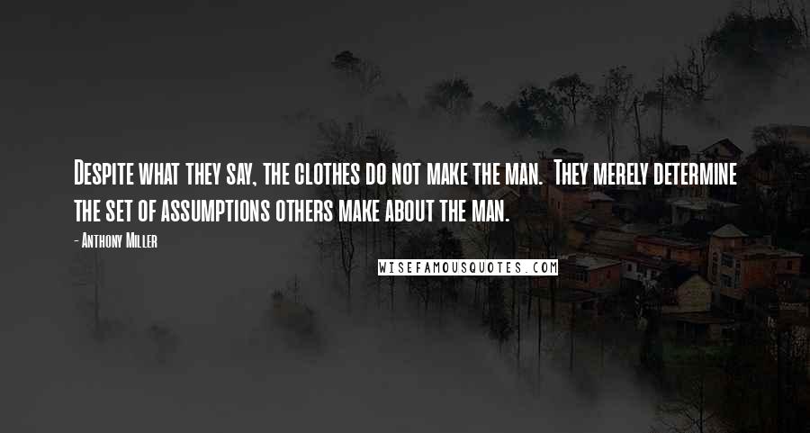 Anthony Miller Quotes: Despite what they say, the clothes do not make the man. They merely determine the set of assumptions others make about the man.