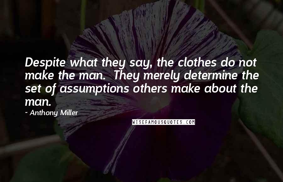 Anthony Miller Quotes: Despite what they say, the clothes do not make the man.  They merely determine the set of assumptions others make about the man.