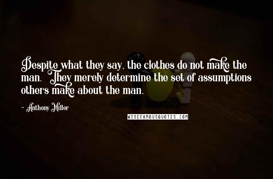 Anthony Miller Quotes: Despite what they say, the clothes do not make the man.  They merely determine the set of assumptions others make about the man.