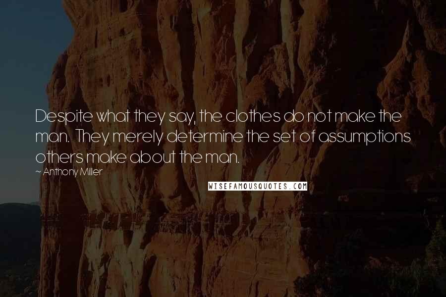 Anthony Miller Quotes: Despite what they say, the clothes do not make the man.  They merely determine the set of assumptions others make about the man.