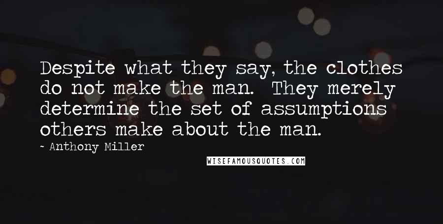 Anthony Miller Quotes: Despite what they say, the clothes do not make the man.  They merely determine the set of assumptions others make about the man.