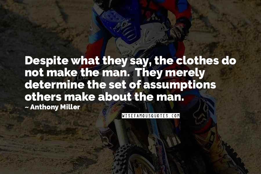 Anthony Miller Quotes: Despite what they say, the clothes do not make the man.  They merely determine the set of assumptions others make about the man.