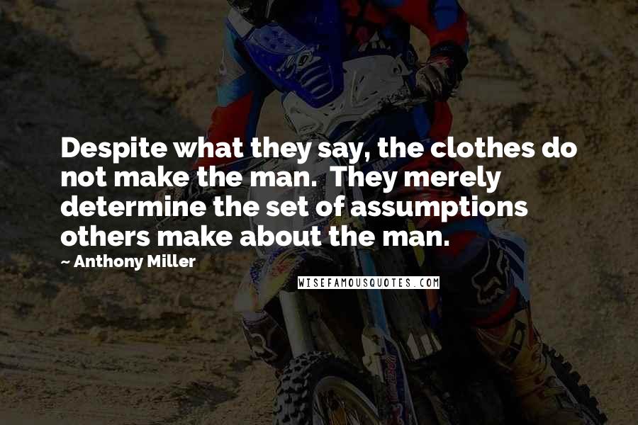 Anthony Miller Quotes: Despite what they say, the clothes do not make the man. They merely determine the set of assumptions others make about the man.