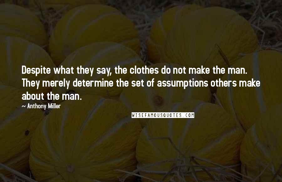 Anthony Miller Quotes: Despite what they say, the clothes do not make the man.  They merely determine the set of assumptions others make about the man.