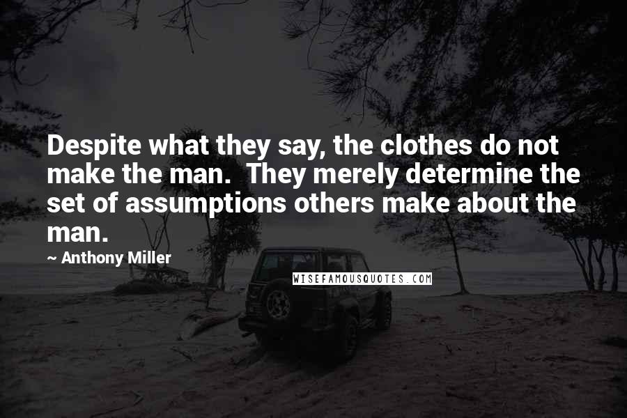 Anthony Miller Quotes: Despite what they say, the clothes do not make the man. They merely determine the set of assumptions others make about the man.