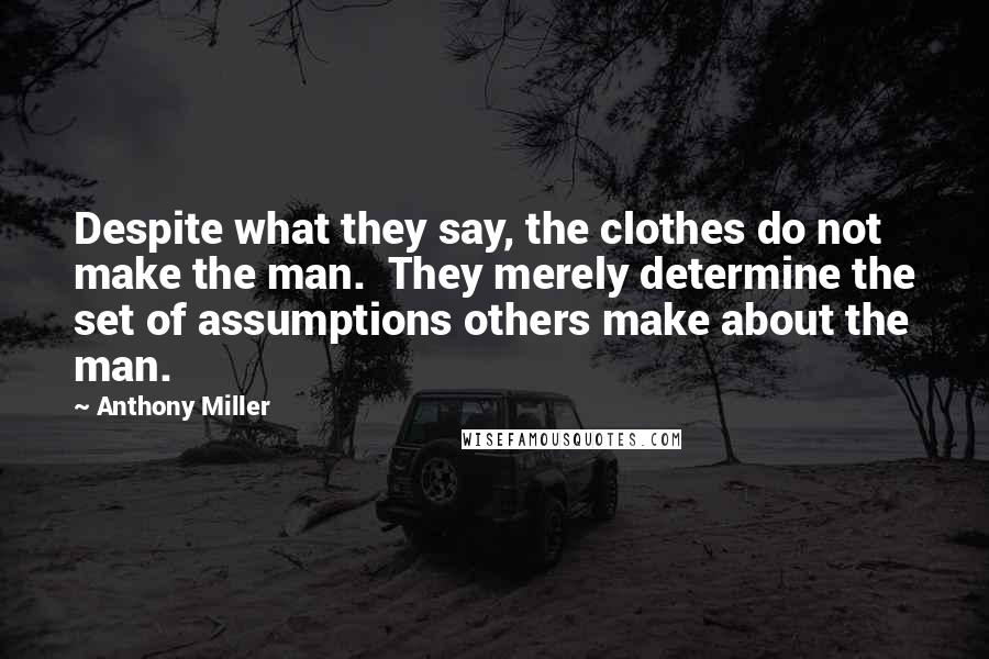 Anthony Miller Quotes: Despite what they say, the clothes do not make the man.  They merely determine the set of assumptions others make about the man.