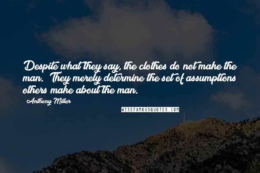 Anthony Miller Quotes: Despite what they say, the clothes do not make the man.  They merely determine the set of assumptions others make about the man.