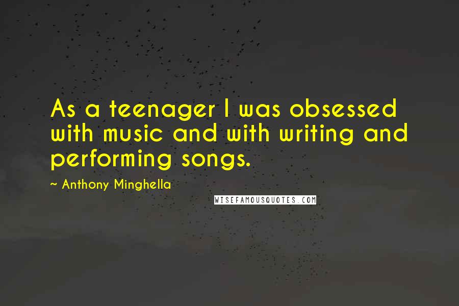 Anthony Minghella Quotes: As a teenager I was obsessed with music and with writing and performing songs.