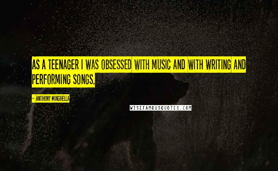 Anthony Minghella Quotes: As a teenager I was obsessed with music and with writing and performing songs.