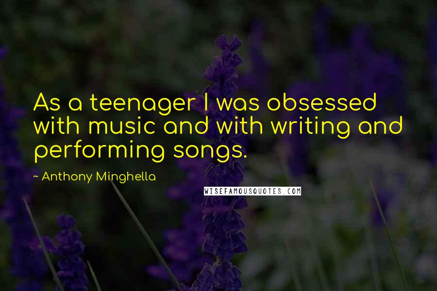 Anthony Minghella Quotes: As a teenager I was obsessed with music and with writing and performing songs.