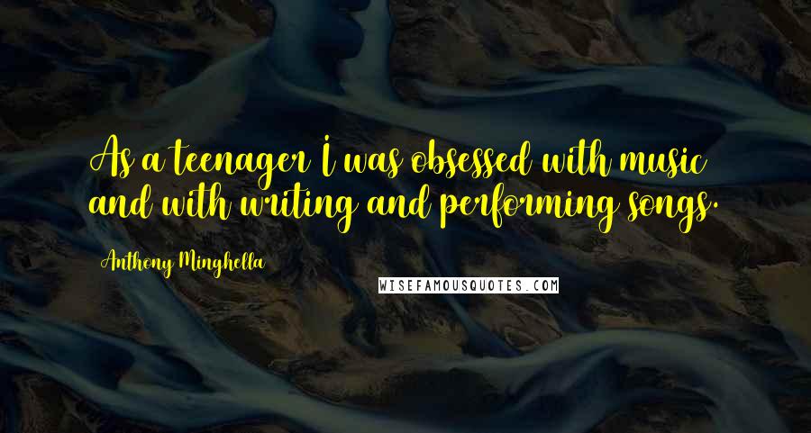 Anthony Minghella Quotes: As a teenager I was obsessed with music and with writing and performing songs.