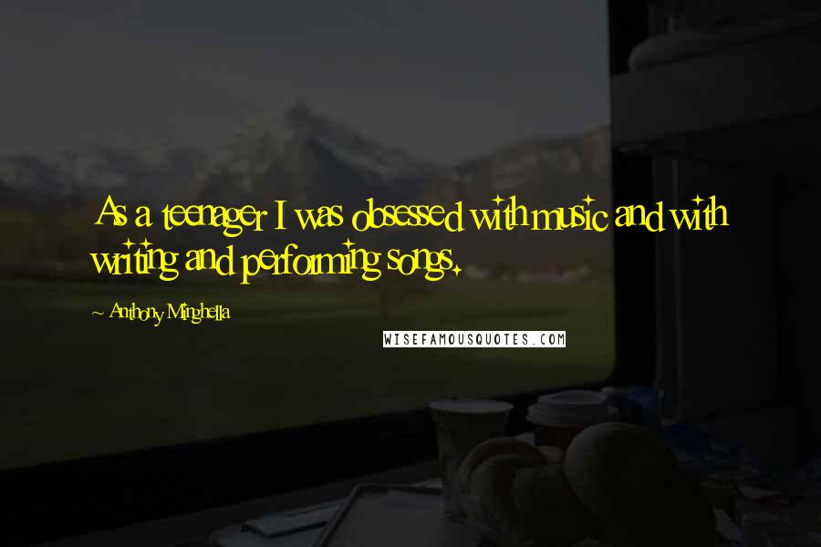 Anthony Minghella Quotes: As a teenager I was obsessed with music and with writing and performing songs.
