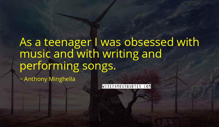 Anthony Minghella Quotes: As a teenager I was obsessed with music and with writing and performing songs.