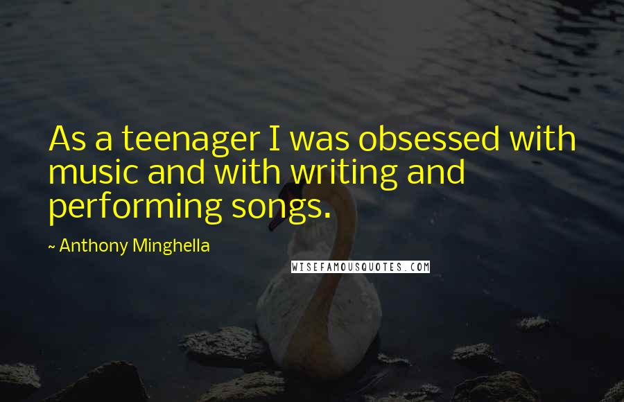 Anthony Minghella Quotes: As a teenager I was obsessed with music and with writing and performing songs.