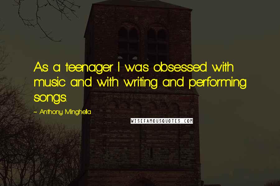 Anthony Minghella Quotes: As a teenager I was obsessed with music and with writing and performing songs.