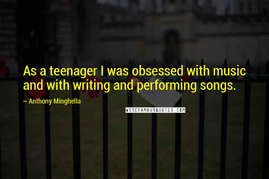 Anthony Minghella Quotes: As a teenager I was obsessed with music and with writing and performing songs.