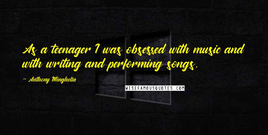 Anthony Minghella Quotes: As a teenager I was obsessed with music and with writing and performing songs.