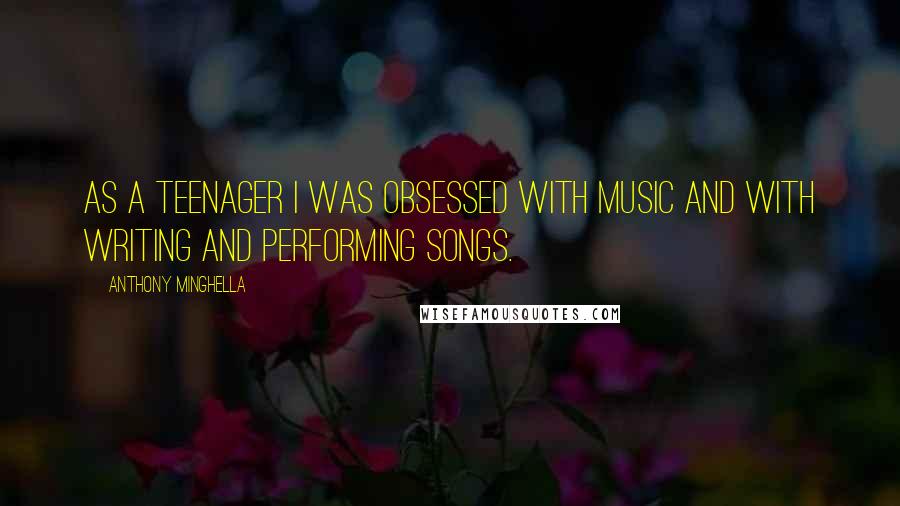 Anthony Minghella Quotes: As a teenager I was obsessed with music and with writing and performing songs.