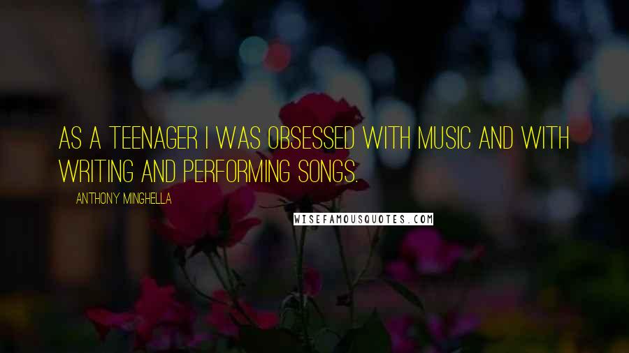 Anthony Minghella Quotes: As a teenager I was obsessed with music and with writing and performing songs.