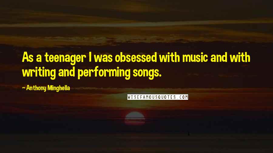 Anthony Minghella Quotes: As a teenager I was obsessed with music and with writing and performing songs.