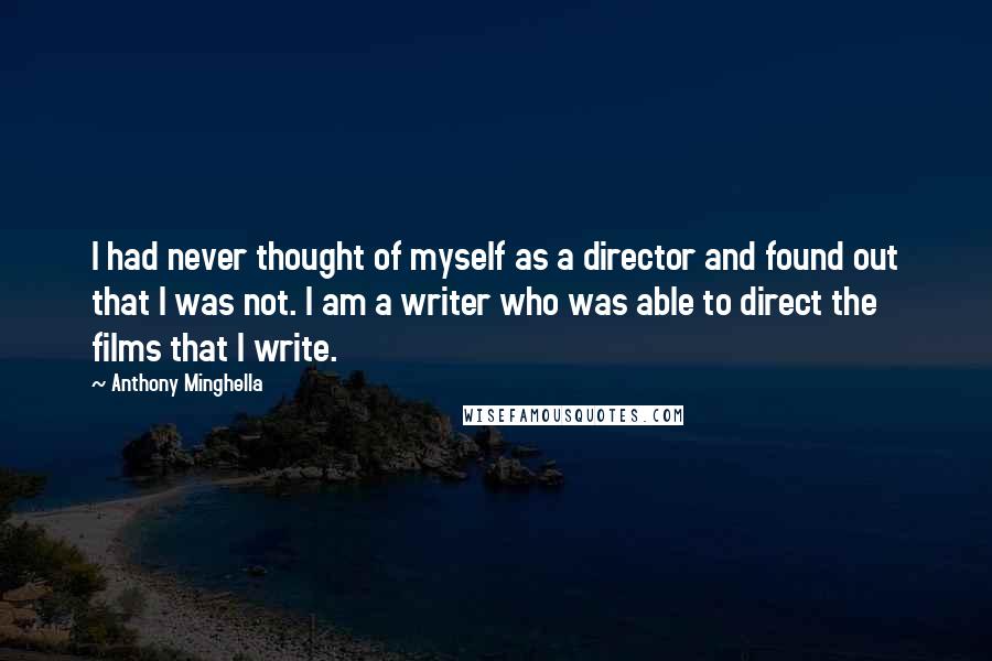 Anthony Minghella Quotes: I had never thought of myself as a director and found out that I was not. I am a writer who was able to direct the films that I write.