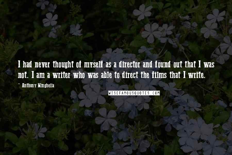Anthony Minghella Quotes: I had never thought of myself as a director and found out that I was not. I am a writer who was able to direct the films that I write.
