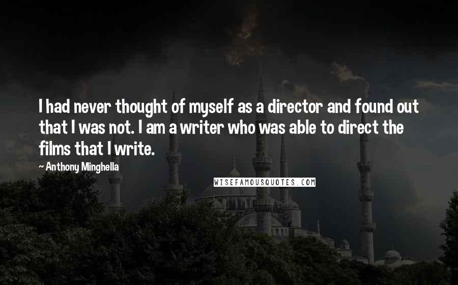 Anthony Minghella Quotes: I had never thought of myself as a director and found out that I was not. I am a writer who was able to direct the films that I write.