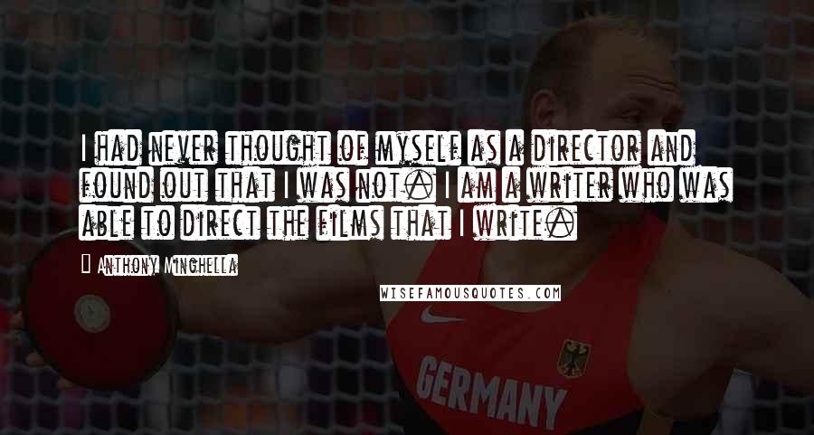 Anthony Minghella Quotes: I had never thought of myself as a director and found out that I was not. I am a writer who was able to direct the films that I write.