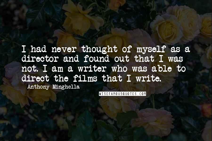 Anthony Minghella Quotes: I had never thought of myself as a director and found out that I was not. I am a writer who was able to direct the films that I write.