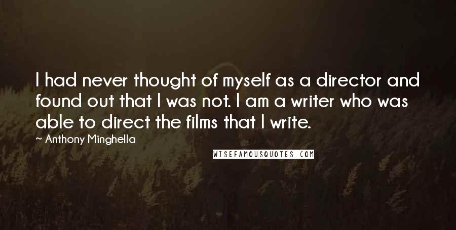 Anthony Minghella Quotes: I had never thought of myself as a director and found out that I was not. I am a writer who was able to direct the films that I write.