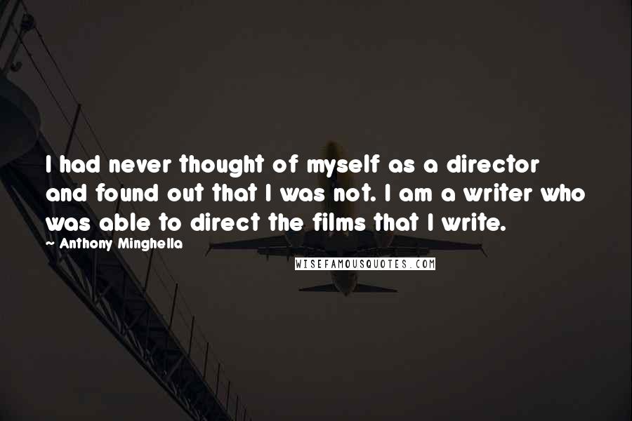 Anthony Minghella Quotes: I had never thought of myself as a director and found out that I was not. I am a writer who was able to direct the films that I write.