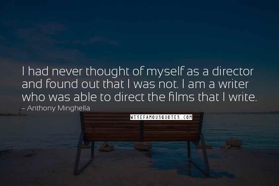 Anthony Minghella Quotes: I had never thought of myself as a director and found out that I was not. I am a writer who was able to direct the films that I write.