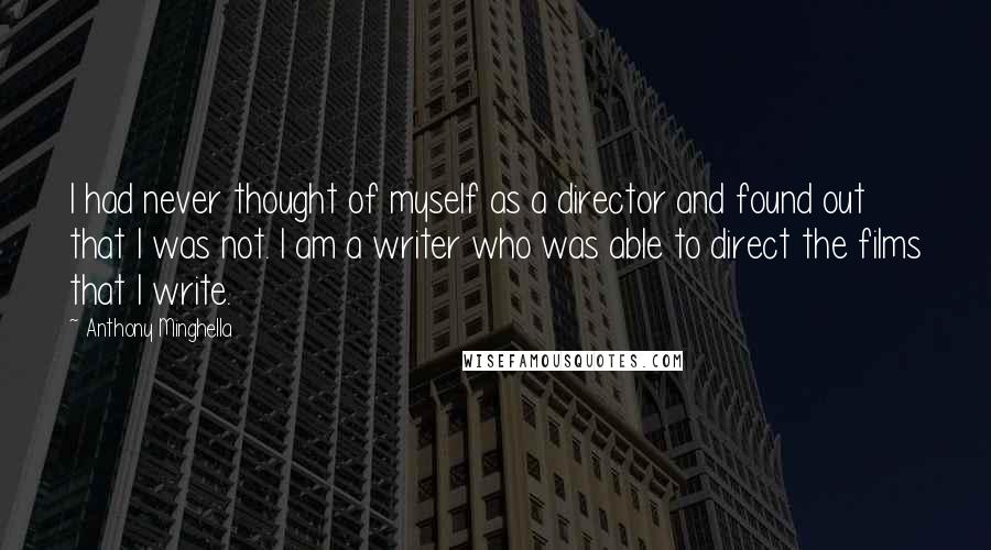 Anthony Minghella Quotes: I had never thought of myself as a director and found out that I was not. I am a writer who was able to direct the films that I write.