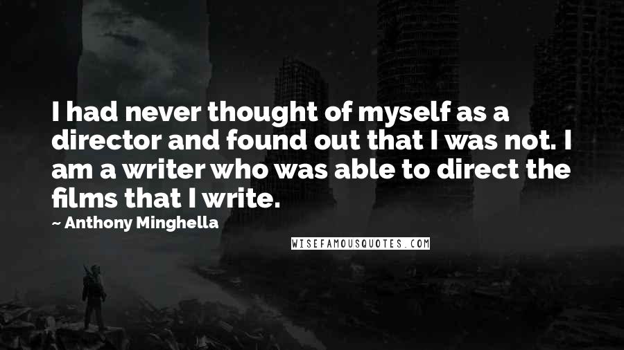 Anthony Minghella Quotes: I had never thought of myself as a director and found out that I was not. I am a writer who was able to direct the films that I write.