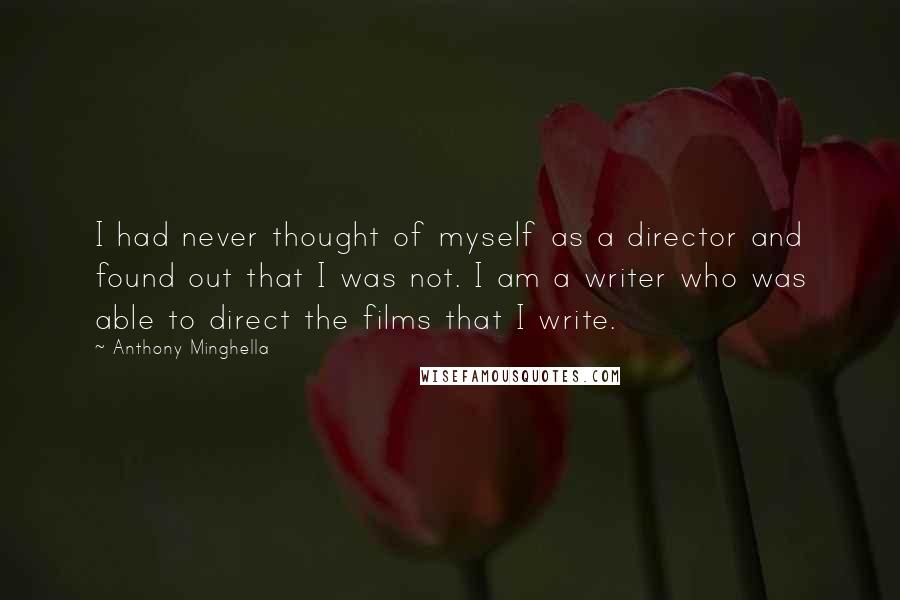 Anthony Minghella Quotes: I had never thought of myself as a director and found out that I was not. I am a writer who was able to direct the films that I write.