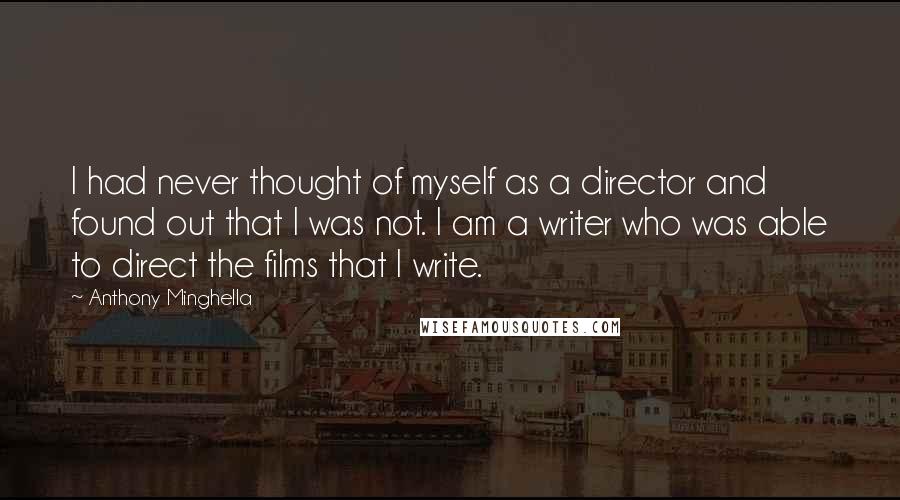 Anthony Minghella Quotes: I had never thought of myself as a director and found out that I was not. I am a writer who was able to direct the films that I write.